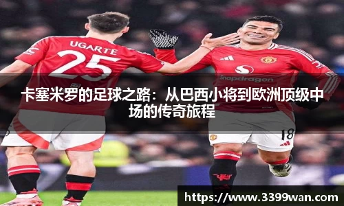 卡塞米罗的足球之路：从巴西小将到欧洲顶级中场的传奇旅程
